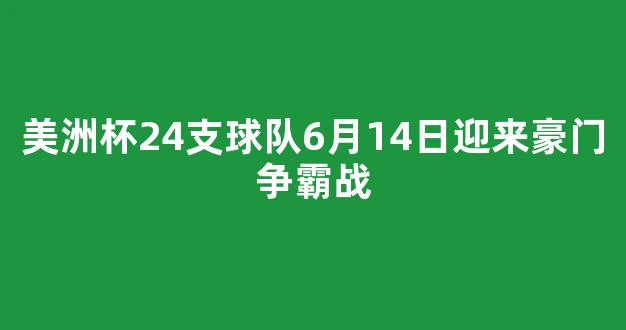 美洲杯24支球队6月14日迎来豪门争霸战