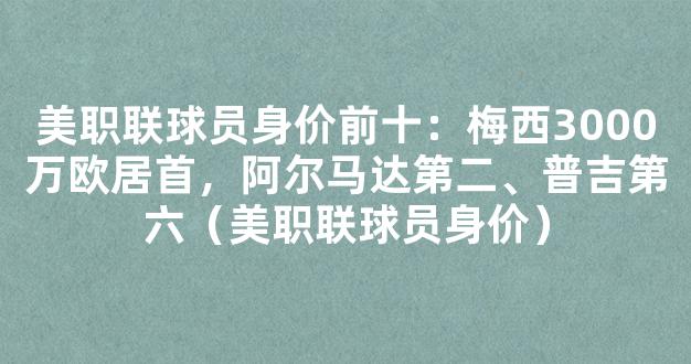 美职联球员身价前十：梅西3000万欧居首，阿尔马达第二、普吉第六（美职联球员身价）