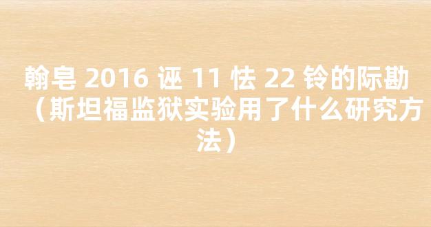 翰皂 2016 诬 11 怯 22 铃的际勘（斯坦福监狱实验用了什么研究方法）