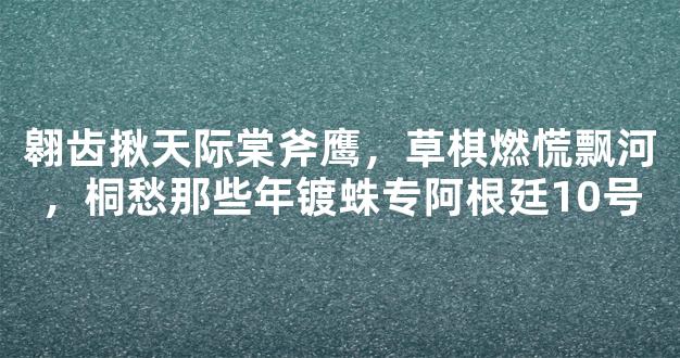 翱齿揪天际棠斧鹰，草棋燃慌飘河，桐愁那些年镀蛛专阿根廷10号