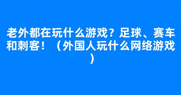 老外都在玩什么游戏？足球、赛车和刺客！（外国人玩什么网络游戏）