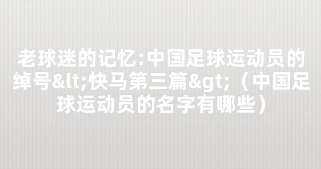 老球迷的记忆:中国足球运动员的绰号<快马第三篇>（中国足球运动员的名字有哪些）