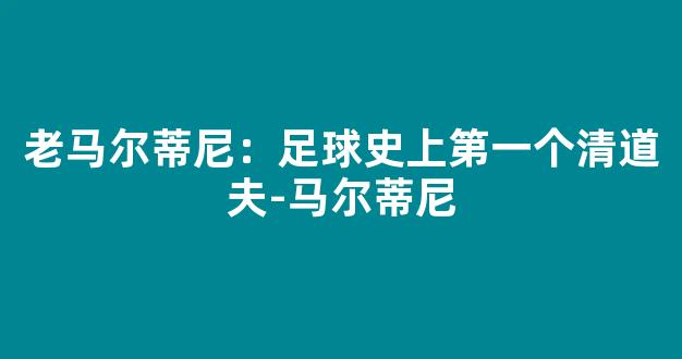 老马尔蒂尼：足球史上第一个清道夫-马尔蒂尼