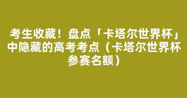 考生收藏！盘点「卡塔尔世界杯」中隐藏的高考考点（卡塔尔世界杯参赛名额）