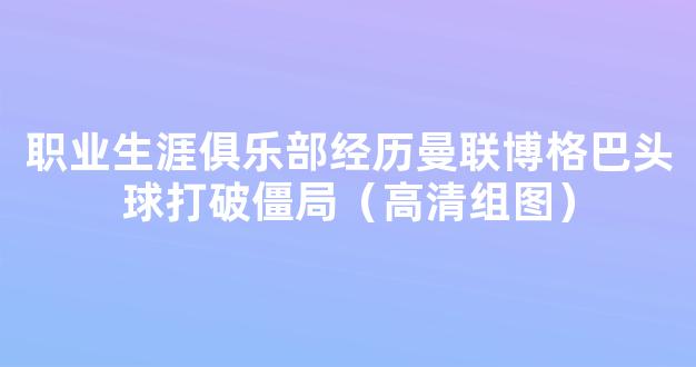 职业生涯俱乐部经历曼联博格巴头球打破僵局（高清组图）