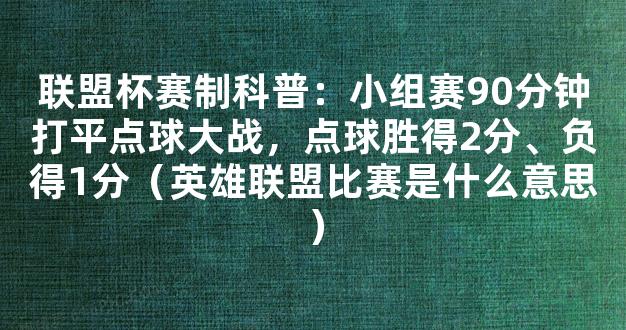 联盟杯赛制科普：小组赛90分钟打平点球大战，点球胜得2分、负得1分（英雄联盟比赛是什么意思）