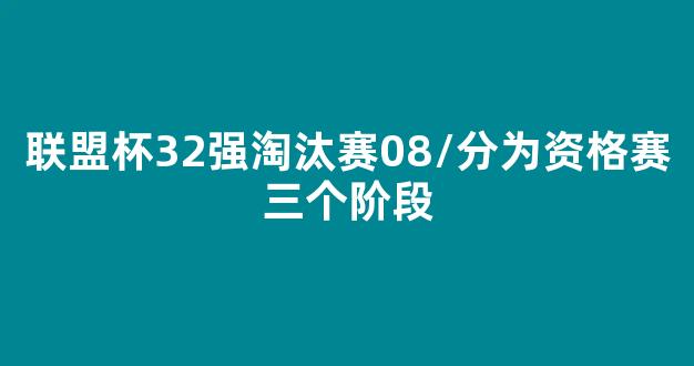 联盟杯32强淘汰赛08/分为资格赛三个阶段