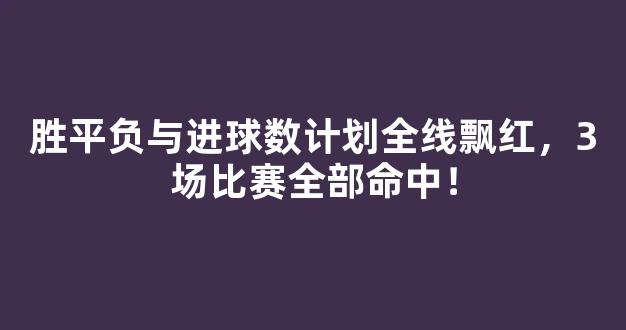 胜平负与进球数计划全线飘红，3场比赛全部命中！