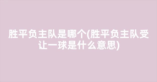 胜平负主队是哪个(胜平负主队受让一球是什么意思)