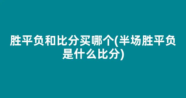 胜平负和比分买哪个(半场胜平负是什么比分)