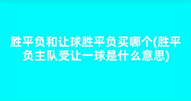 胜平负和让球胜平负买哪个(胜平负主队受让一球是什么意思)