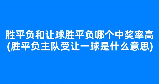 胜平负和让球胜平负哪个中奖率高(胜平负主队受让一球是什么意思)