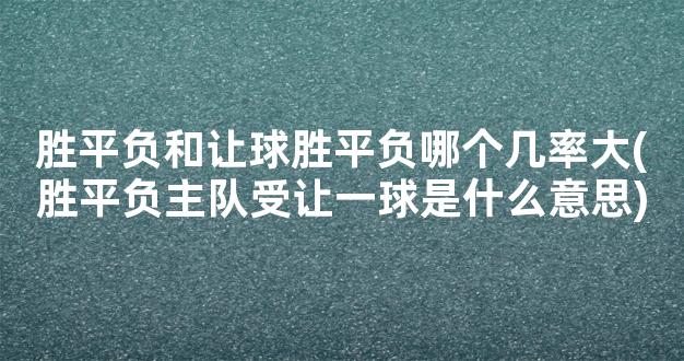 胜平负和让球胜平负哪个几率大(胜平负主队受让一球是什么意思)