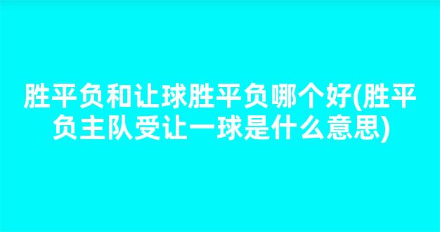 胜平负和让球胜平负哪个好(胜平负主队受让一球是什么意思)