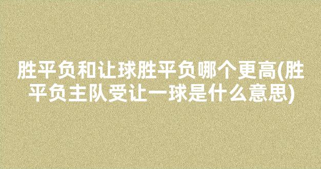 胜平负和让球胜平负哪个更高(胜平负主队受让一球是什么意思)