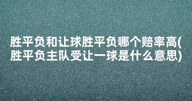 胜平负和让球胜平负哪个赔率高(胜平负主队受让一球是什么意思)