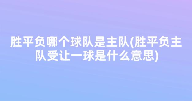 胜平负哪个球队是主队(胜平负主队受让一球是什么意思)