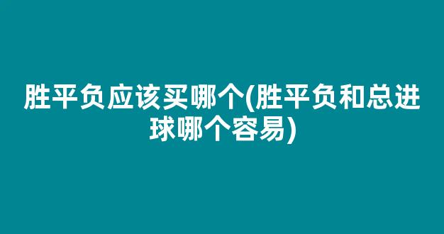 胜平负应该买哪个(胜平负和总进球哪个容易)