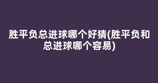 胜平负总进球哪个好猜(胜平负和总进球哪个容易)