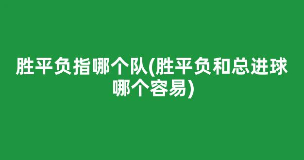 胜平负指哪个队(胜平负和总进球哪个容易)