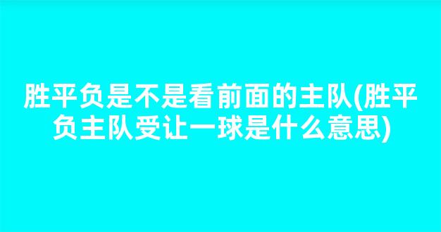 胜平负是不是看前面的主队(胜平负主队受让一球是什么意思)