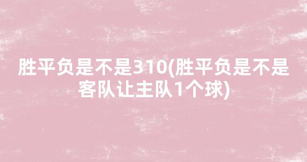 胜平负是不是310(胜平负是不是客队让主队1个球)