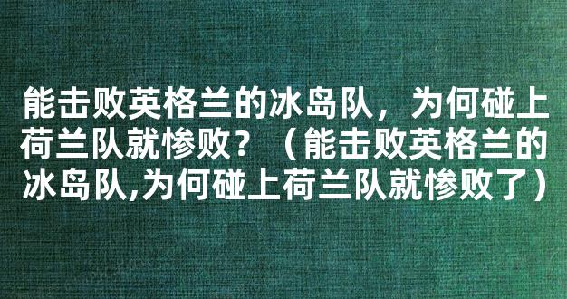 能击败英格兰的冰岛队，为何碰上荷兰队就惨败？（能击败英格兰的冰岛队,为何碰上荷兰队就惨败了）