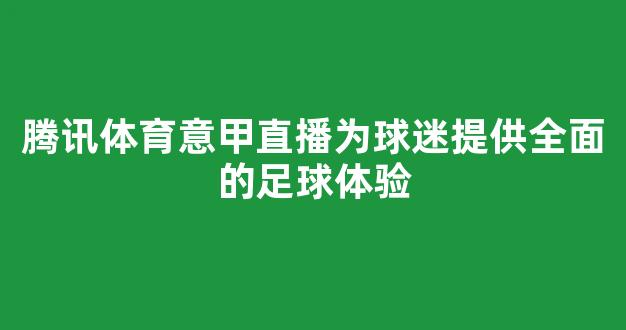 腾讯体育意甲直播为球迷提供全面的足球体验