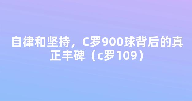 自律和坚持，C罗900球背后的真正丰碑（c罗109）