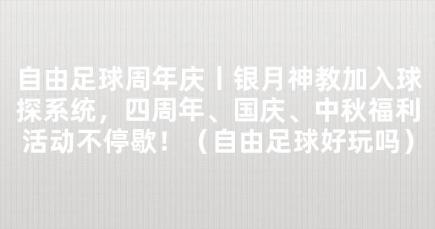 自由足球周年庆丨银月神教加入球探系统，四周年、国庆、中秋福利活动不停歇！（自由足球好玩吗）