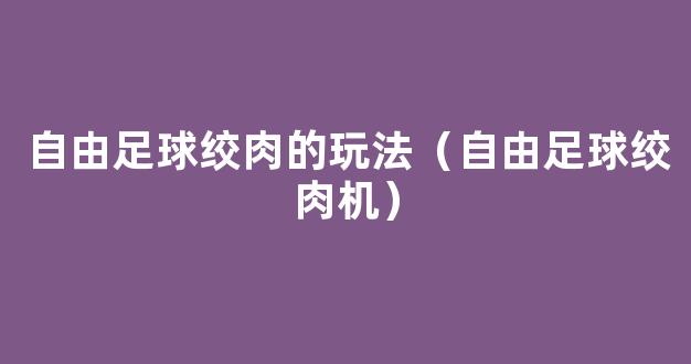 自由足球绞肉的玩法（自由足球绞肉机）