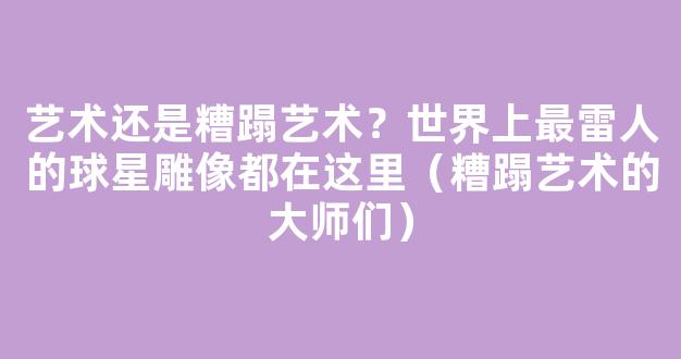 艺术还是糟蹋艺术？世界上最雷人的球星雕像都在这里（糟蹋艺术的大师们）