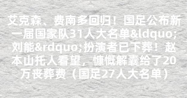 艾克森、费南多回归！国足公布新一届国家队31人大名单“刘能”扮演者已下葬！赵本山托人看望，慷慨解囊给了20万丧葬费（国足27人大名单）