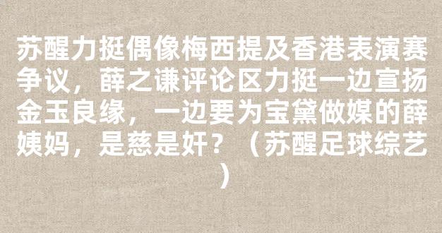 苏醒力挺偶像梅西提及香港表演赛争议，薛之谦评论区力挺一边宣扬金玉良缘，一边要为宝黛做媒的薛姨妈，是慈是奸？（苏醒足球综艺）