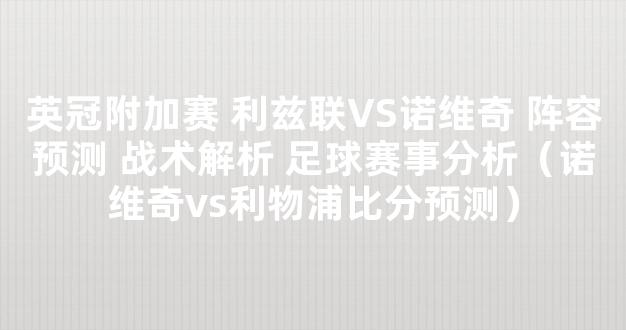 英冠附加赛 利兹联VS诺维奇 阵容预测 战术解析 足球赛事分析（诺维奇vs利物浦比分预测）