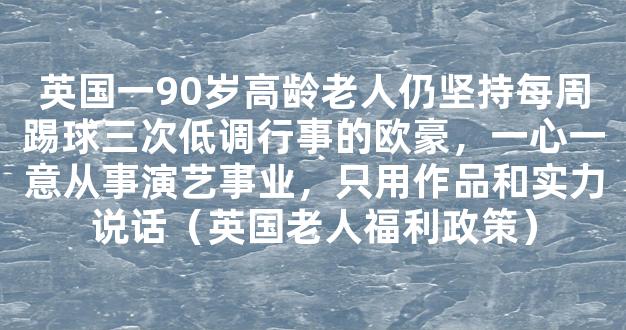 英国一90岁高龄老人仍坚持每周踢球三次低调行事的欧豪，一心一意从事演艺事业，只用作品和实力说话（英国老人福利政策）