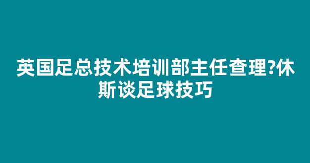 英国足总技术培训部主任查理?休斯谈足球技巧