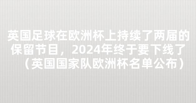 英国足球在欧洲杯上持续了两届的保留节目，2024年终于要下线了（英国国家队欧洲杯名单公布）