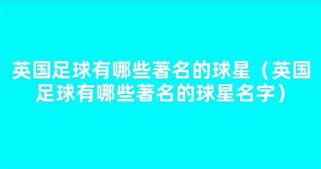 英国足球有哪些著名的球星（英国足球有哪些著名的球星名字）