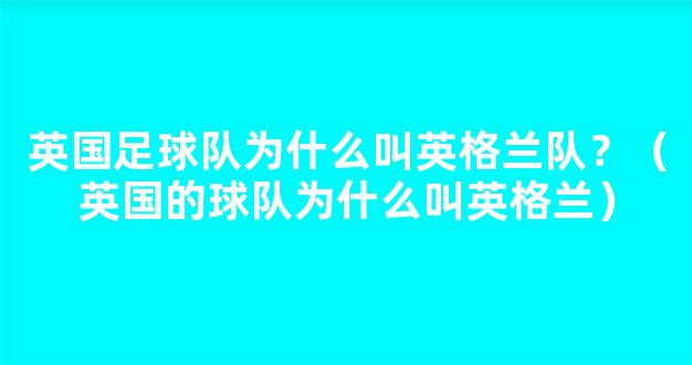 英国足球队为什么叫英格兰队？（英国的球队为什么叫英格兰）