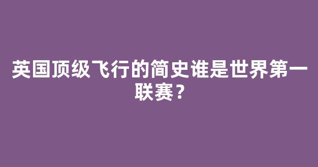 英国顶级飞行的简史谁是世界第一联赛？