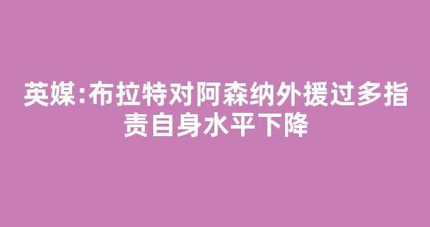 英媒:布拉特对阿森纳外援过多指责自身水平下降