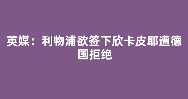 英媒：利物浦欲签下欣卡皮耶遭德国拒绝