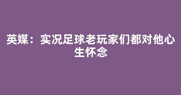 英媒：实况足球老玩家们都对他心生怀念