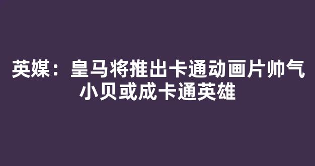 英媒：皇马将推出卡通动画片帅气小贝或成卡通英雄