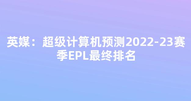 英媒：超级计算机预测2022-23赛季EPL最终排名