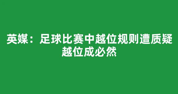 英媒：足球比赛中越位规则遭质疑越位成必然