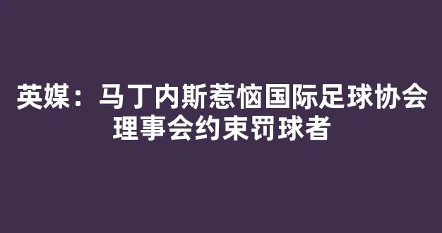 英媒：马丁内斯惹恼国际足球协会理事会约束罚球者