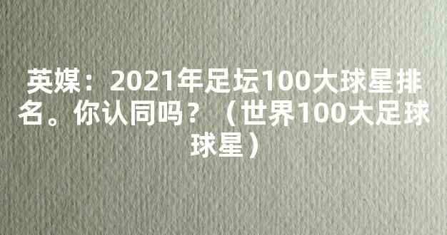 英媒：2021年足坛100大球星排名。你认同吗？（世界100大足球球星）