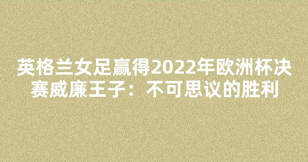 英格兰女足赢得2022年欧洲杯决赛威廉王子：不可思议的胜利